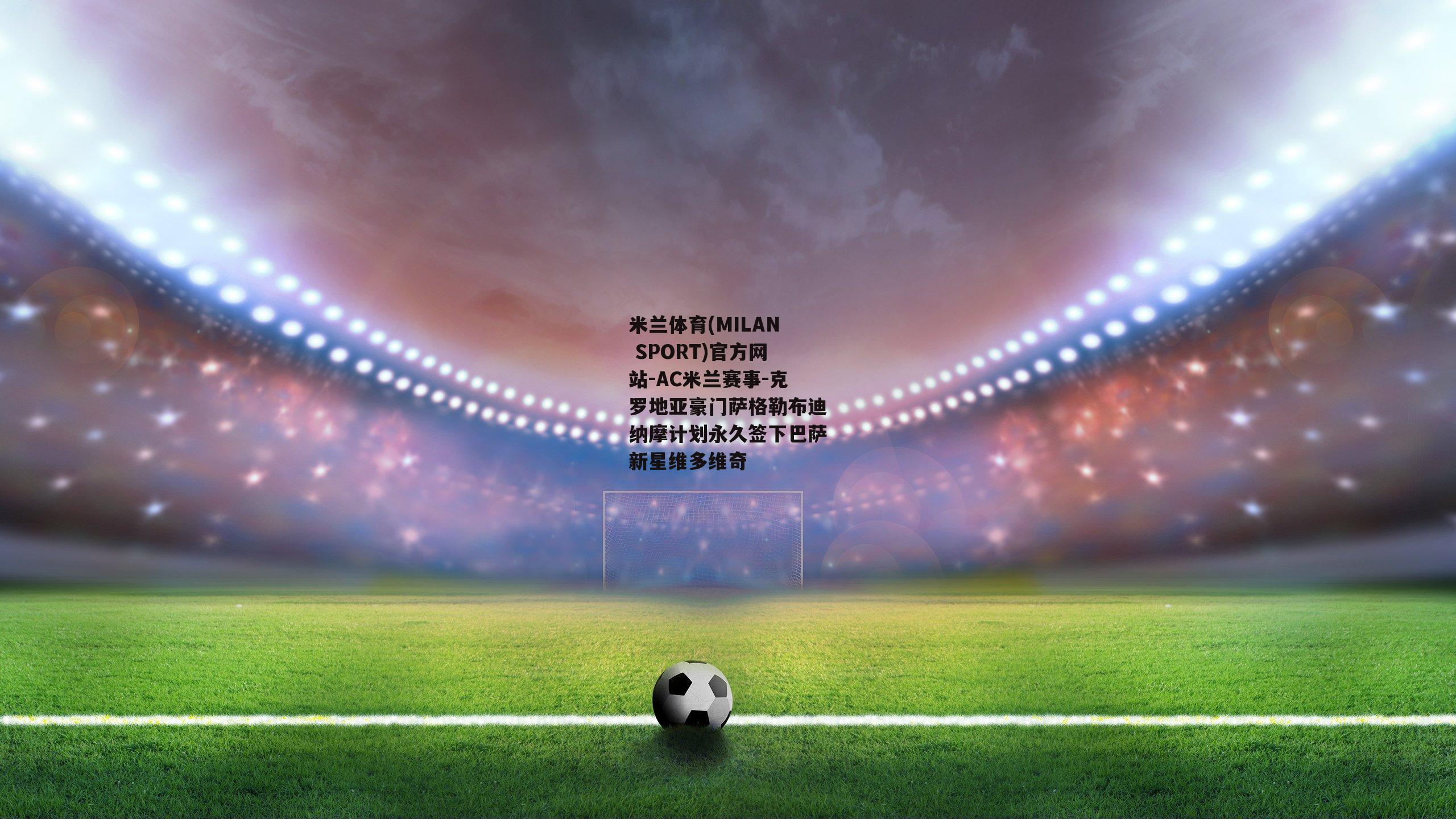 米兰体育(MILAN SPORT)官方网站-AC米兰赛事-克罗地亚豪门萨格勒布迪纳摩计划永久签下巴萨新星维多维奇