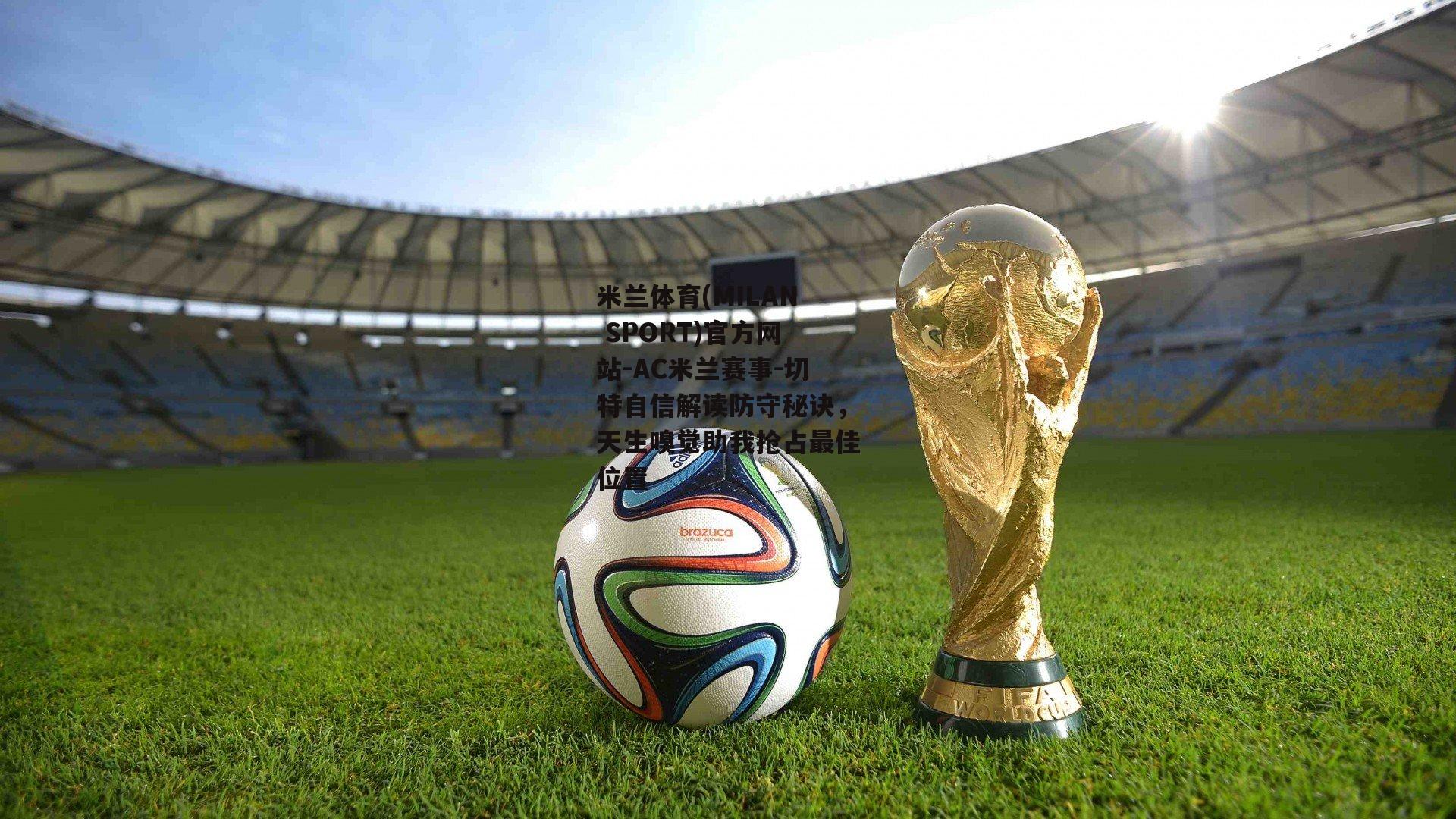 米兰体育(MILAN SPORT)官方网站-AC米兰赛事-切特自信解读防守秘诀，天生嗅觉助我抢占最佳位置