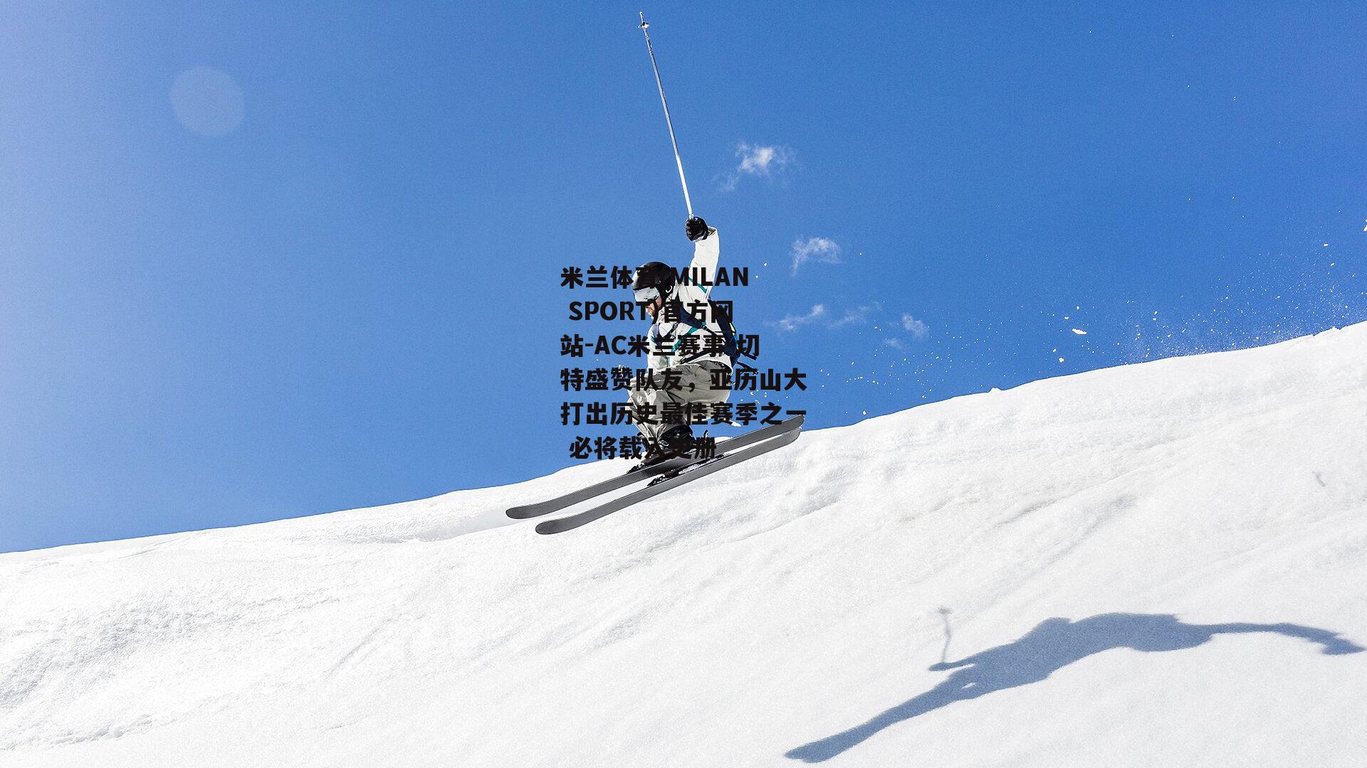 米兰体育(MILAN SPORT)官方网站-AC米兰赛事-切特盛赞队友，亚历山大打出历史最佳赛季之一 必将载入史册