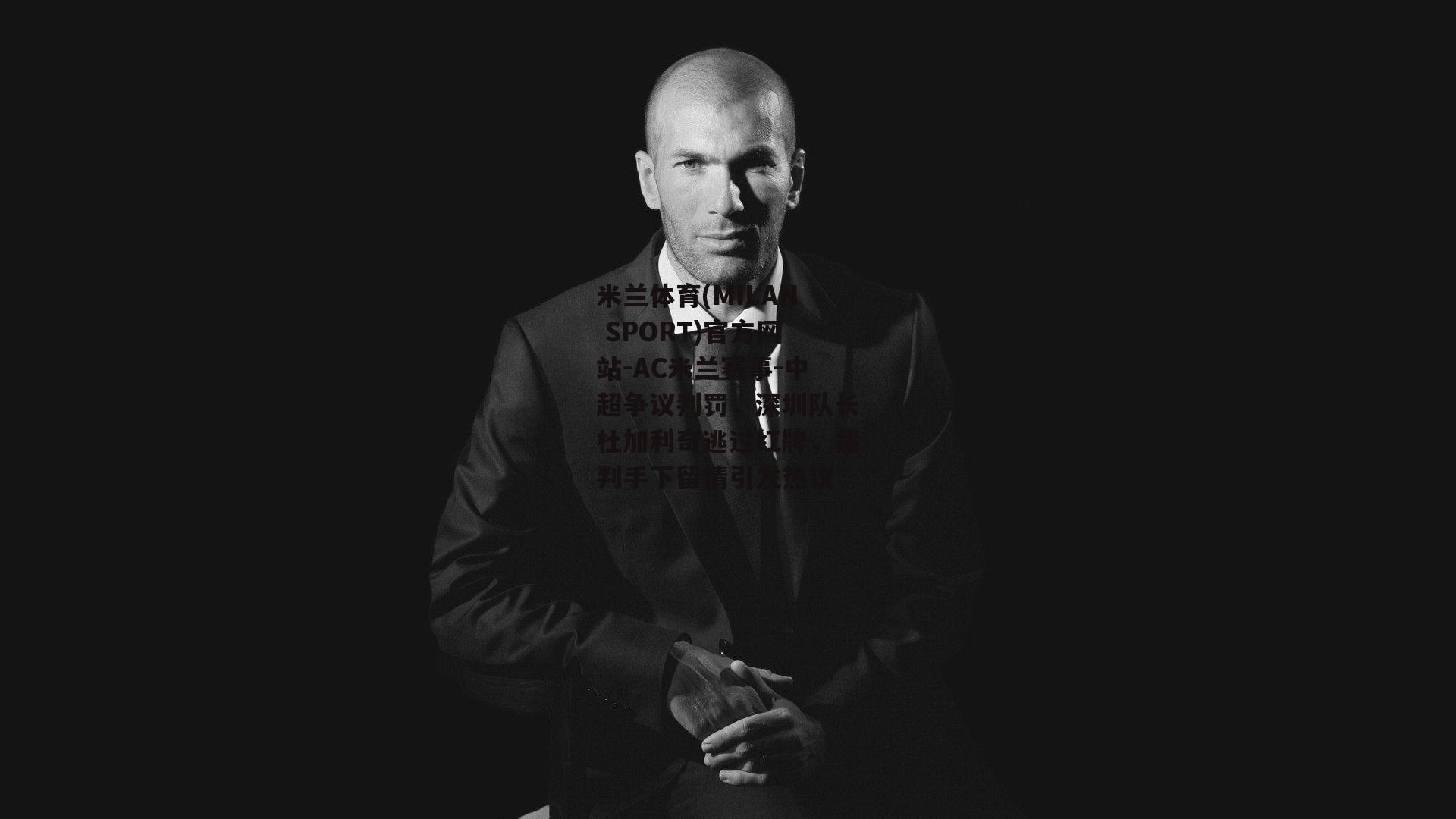 米兰体育(MILAN SPORT)官方网站-AC米兰赛事-中超争议判罚，深圳队长杜加利奇逃过红牌，裁判手下留情引发热议