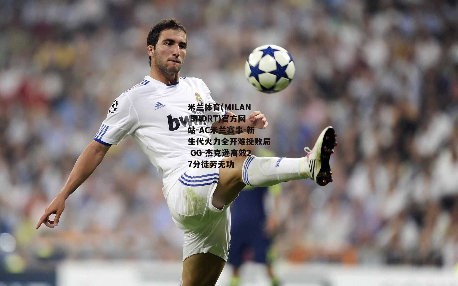米兰体育(MILAN SPORT)官方网站-AC米兰赛事-新生代火力全开难挽败局 GG-杰克逊高效27分徒劳无功