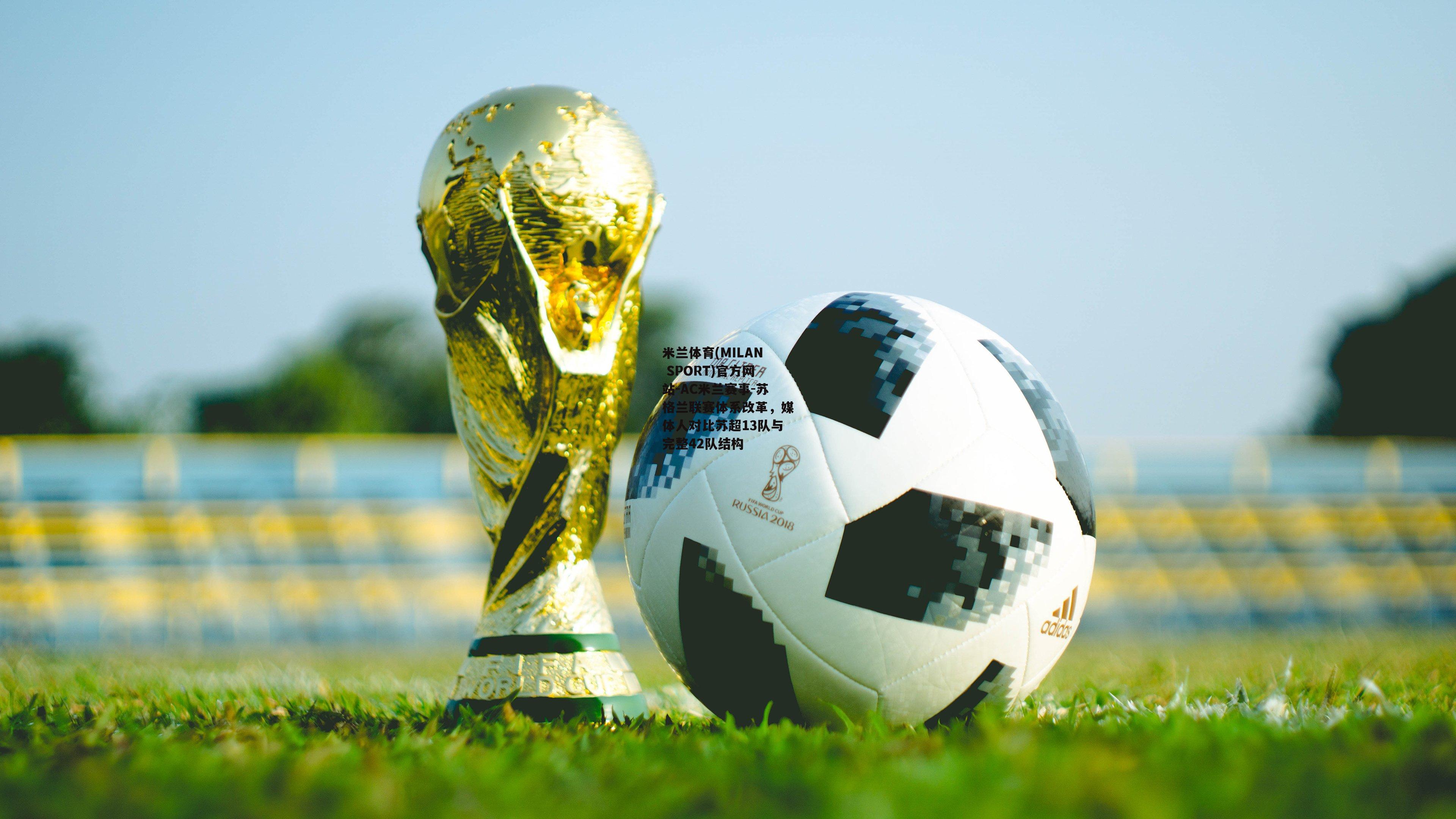 米兰体育(MILAN SPORT)官方网站-AC米兰赛事-苏格兰联赛体系改革，媒体人对比苏超13队与完整42队结构