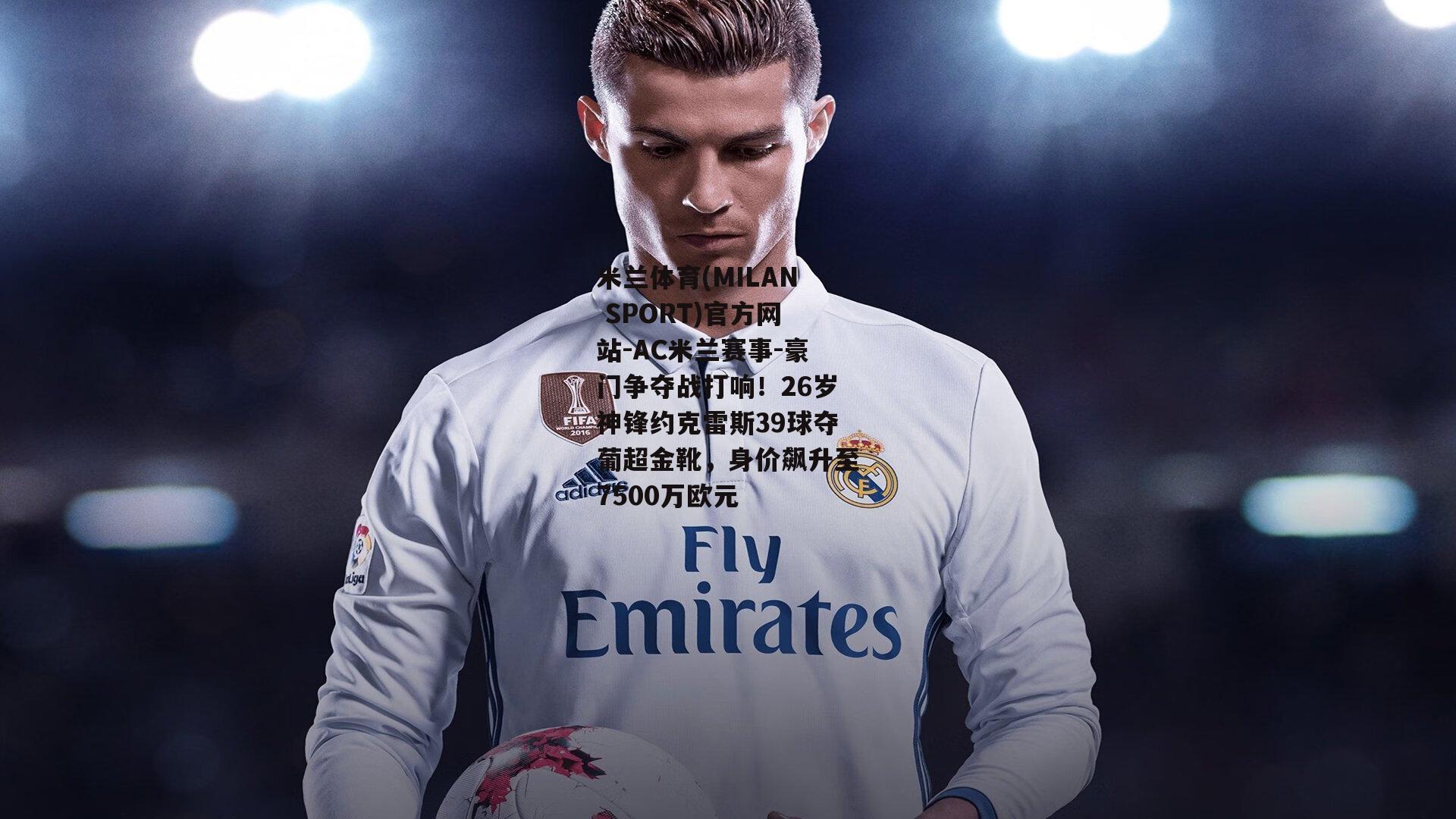 米兰体育(MILAN SPORT)官方网站-AC米兰赛事-豪门争夺战打响！26岁神锋约克雷斯39球夺葡超金靴，身价飙升至7500万欧元