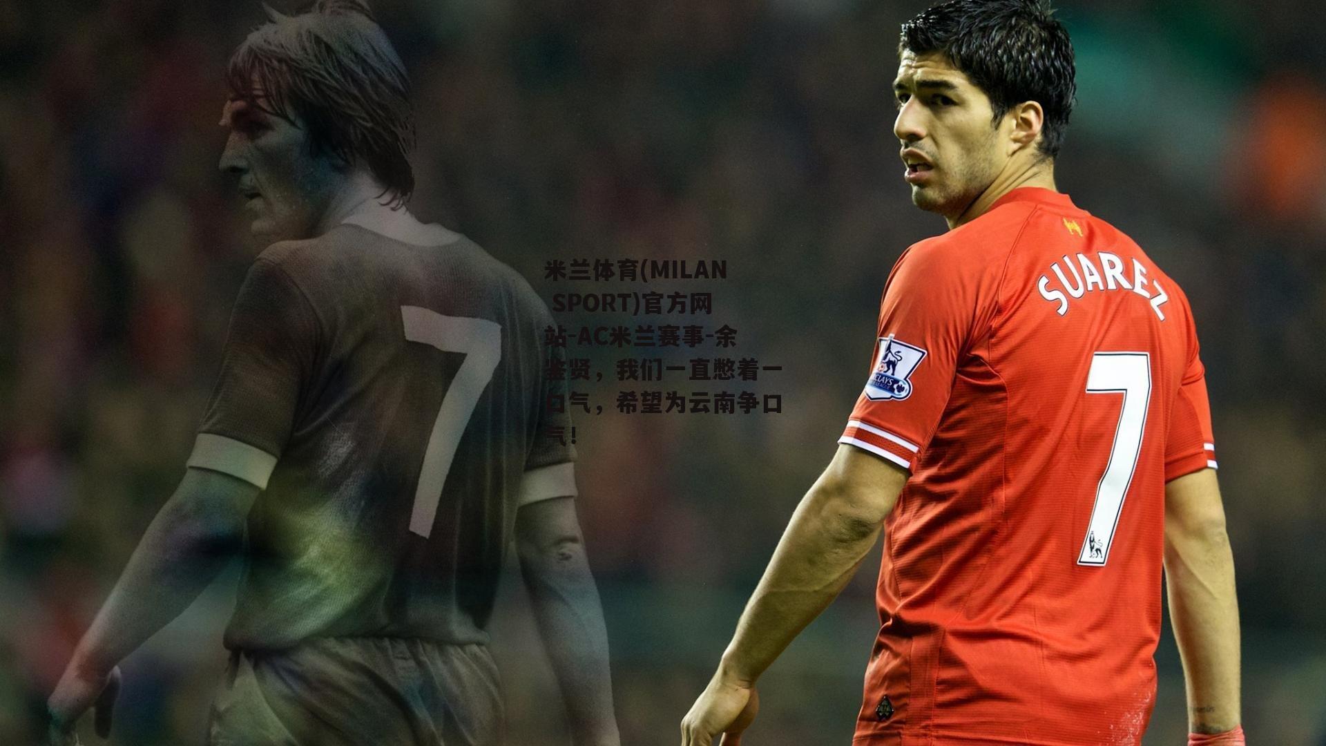 米兰体育(MILAN SPORT)官方网站-AC米兰赛事-余鉴贤，我们一直憋着一口气，希望为云南争口气！
