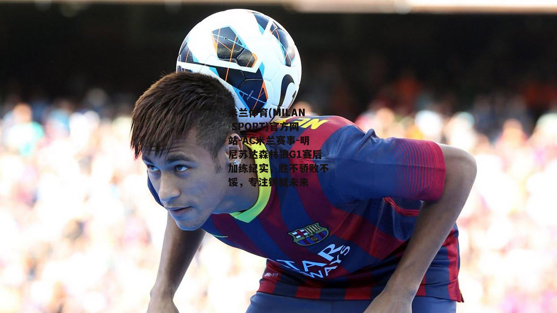 米兰体育(MILAN SPORT)官方网站-AC米兰赛事-明尼苏达森林狼G1赛后加练纪实，胜不骄败不馁，专注铸就未来